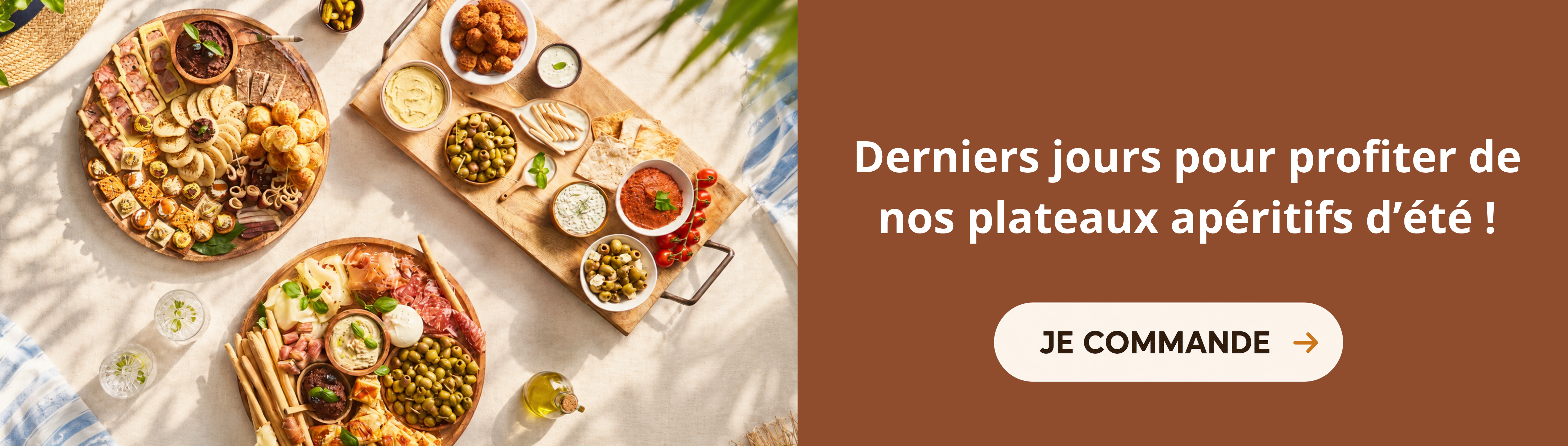 DERNIERS JOURS POUR PROFITER DE NOS PLATEAUX APERITIFS D'ETE. JE COMMANDE