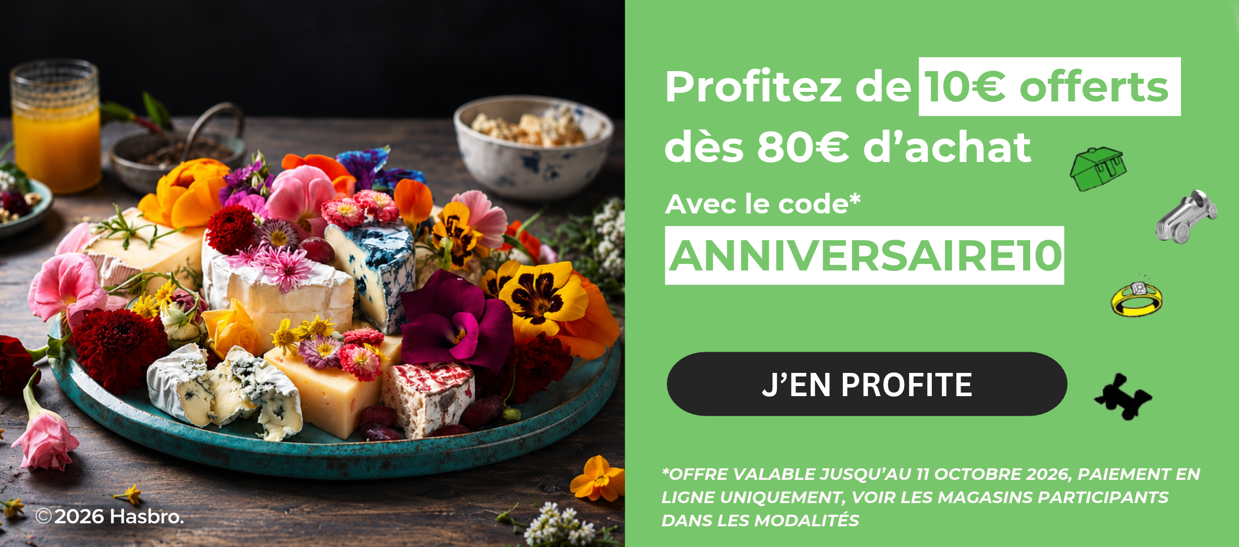 Profitez de 10€ offerts dès 80€ d’achat Avec le code ANNIVERSAIRE10 J’EN PROFITE OFFRE VALABLE JUSQU’AU 11 OCTOBRE  2026, PAIEMENT EN LIGNE UNIQUEMENT, VOIR LES MAGASINS PARTICIPANTS DANS LES MODALITÉS »