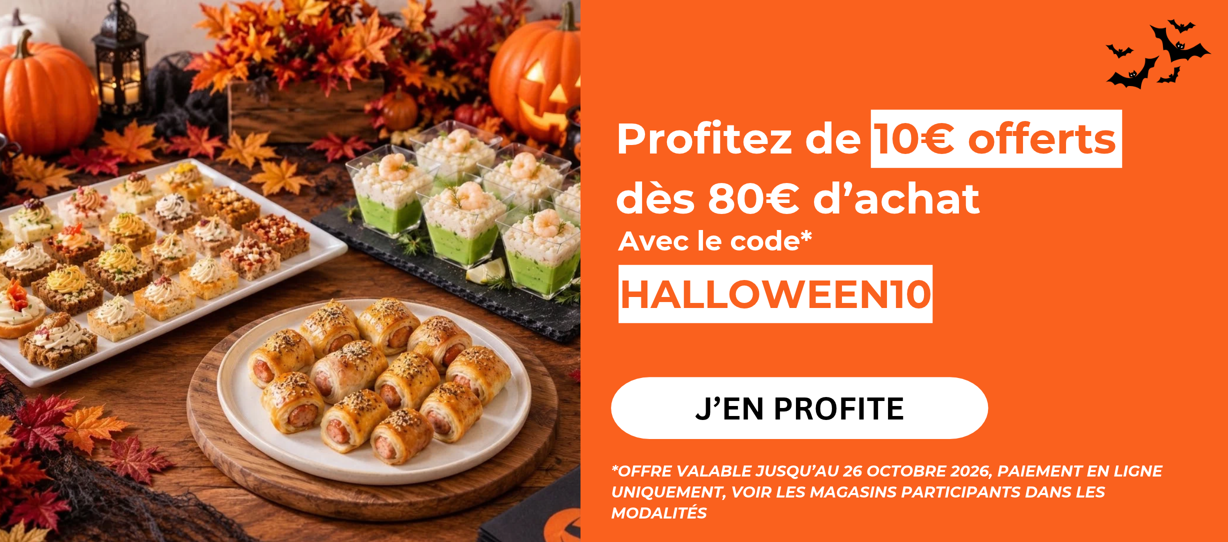 Profitez de 10€ offerts dès 80€ d’achat Avec le code HALLOWEEN10 J’EN PROFITE OFFRE VALABLE JUSQU’AU 26 OCTOBRE  2026, PAIEMENT EN LIGNE UNIQUEMENT, VOIR LES MAGASINS PARTICIPANTS DANS LES MODALITÉS »